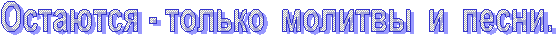 Остаются - только  молитвы  и  песни.